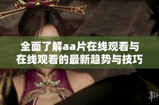 全面了解aa片在线观看与在线观看的最新趋势与技巧分享
