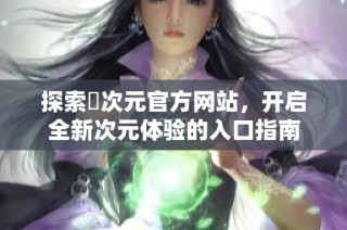 探索囧次元官方网站，开启全新次元体验的入口指南