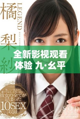 全新影视观看体验 九·幺平台为您提供免费看片服务