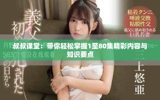 叔叔课堂：带你轻松掌握1至80集精彩内容与知识要点