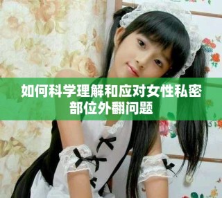 如何科学理解和应对女性私密部位外翻问题
