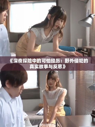 《深夜探险中的可怕经历：野外侵犯的真实故事与反思》