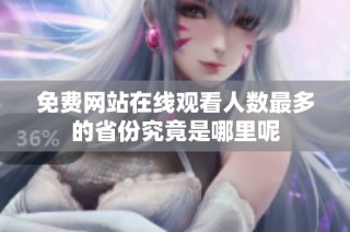 免费网站在线观看人数最多的省份究竟是哪里呢