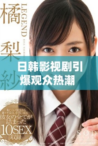 日韩影视剧引爆观众热潮 视频内容多样化备受追捧