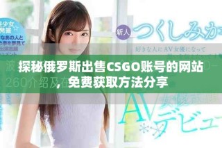 探秘俄罗斯出售CSGO账号的网站，免费获取方法分享