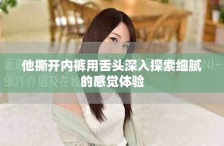 他撕开内裤用舌头深入探索细腻的感觉体验