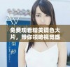 免费观看精美调色大片，带你领略视觉盛宴享受