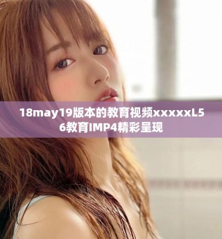 18may19版本的教育视频xxxxxL56教育IMP4精彩呈现