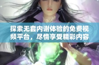 探索无套内谢体验的免费视频平台，尽情享受精彩内容与乐趣