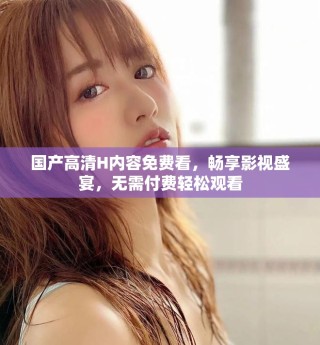 国产高清H内容免费看，畅享影视盛宴，无需付费轻松观看