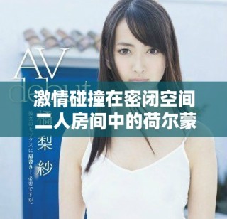 激情碰撞在密闭空间 二人房间中的荷尔蒙游戏全面展开