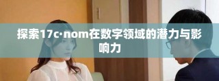 探索17c·nom在数字领域的潜力与影响力