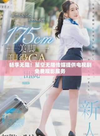 畅享无阻！星空无限传媒提供电视剧免费观影服务