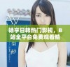 畅享日韩热门影视，B站全平台免费观看精彩直播活动