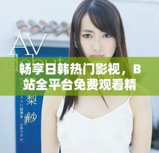 畅享日韩热门影视，B站全平台免费观看精彩直播活动