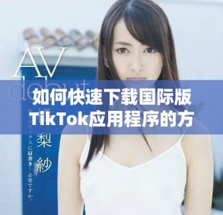 如何快速下载国际版TikTok应用程序的方法与步骤分享