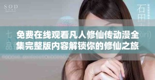 免费在线观看凡人修仙传动漫全集完整版内容解锁你的修仙之旅