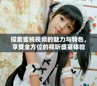 探索蜜桃视频的魅力与特色，享受全方位的视听盛宴体验