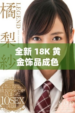 全新 18K 黄金饰品成色优良，尽显高贵气质与时尚魅力