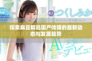 探索麻豆精品国产传媒的最新动态与发展趋势