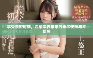 享受亲密时刻，温柔喂养带来的无尽快乐与幸福感
