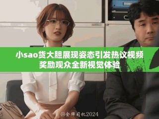 小sao货大胆展现姿态引发热议视频奖励观众全新视觉体验