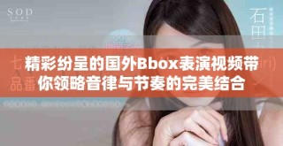 精彩纷呈的国外Bbox表演视频带你领略音律与节奏的完美结合
