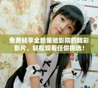 免费畅享全新策驰影院的精彩影片，轻松观看任你挑选！