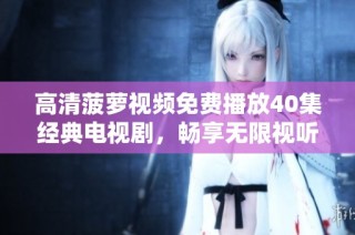 高清菠萝视频免费播放40集经典电视剧，畅享无限视听盛宴