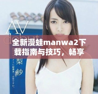 全新漫蛙manwa2下载指南与技巧，畅享无限漫画乐趣