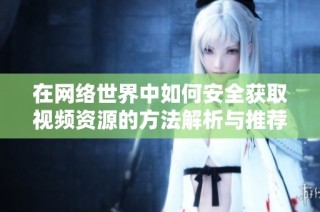 在网络世界中如何安全获取视频资源的方法解析与推荐