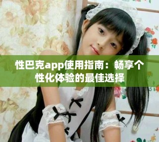 性巴克app使用指南：畅享个性化体验的最佳选择