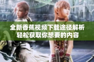 全新香蕉视频下载途径解析 轻松获取你想要的内容