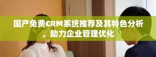 国产免费CRM系统推荐及其特色分析，助力企业管理优化