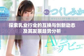探索乳业行业的互换与创新动态及其发展趋势分析