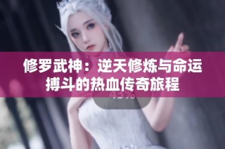 修罗武神：逆天修炼与命运搏斗的热血传奇旅程