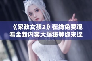 《家政女孩2》在线免费观看全新内容大揭秘等你来探索