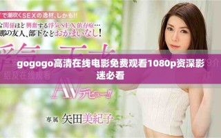 gogogo高清在线电影免费观看1080p资深影迷必看