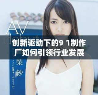 创新驱动下的9 1制作厂如何引领行业发展新趋势