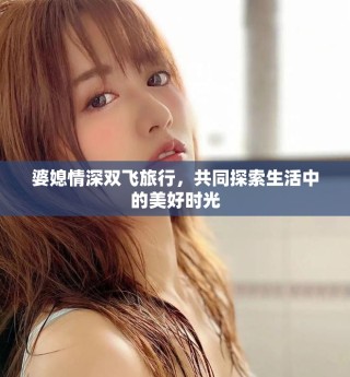 婆媳情深双飞旅行，共同探索生活中的美好时光