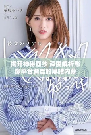 揭开神秘面纱 深度解析影像平台背后的黑暗内幕