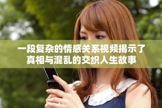 一段复杂的情感关系视频揭示了真相与混乱的交织人生故事