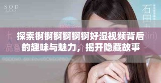 探索锕锕锕锕锕锕好湿视频背后的趣味与魅力，揭开隐藏故事
