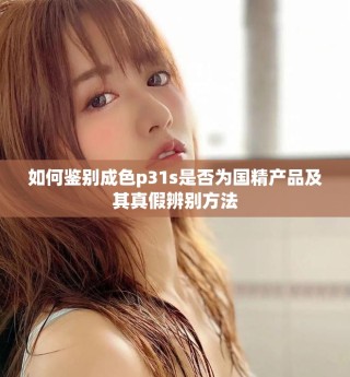 如何鉴别成色p31s是否为国精产品及其真假辨别方法