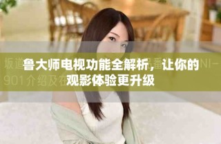 鲁大师电视功能全解析，让你的观影体验更升级