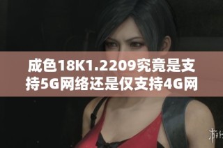 成色18K1.2209究竟是支持5G网络还是仅支持4G网络解析