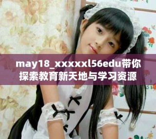 may18_xxxxxl56edu带你探索教育新天地与学习资源