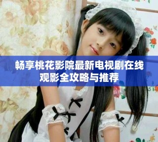 畅享桃花影院最新电视剧在线观影全攻略与推荐