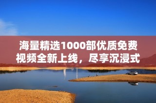 海量精选1000部优质免费视频全新上线，尽享沉浸式观影体验