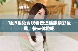 1到5集免费观看普通话版精彩呈现，快来体验吧
